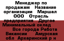 Менеджер по продажам › Название организации ­ Маршал, ООО › Отрасль предприятия ­ Другое › Минимальный оклад ­ 50 000 - Все города Работа » Вакансии   . Амурская обл.,Архаринский р-н